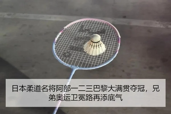日本柔道名将阿部一二三巴黎大满贯夺冠，兄弟奥运卫冕路再添底气